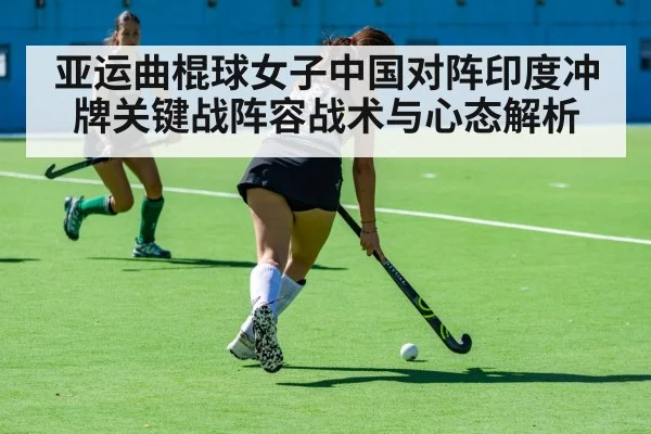 亚运曲棍球女子中国对阵印度冲牌关键战阵容战术与心态解析（kaiyun）