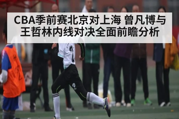CBA季前赛北京对上海 曾凡博与王哲林内线对决全面前瞻分析（kaiyun）