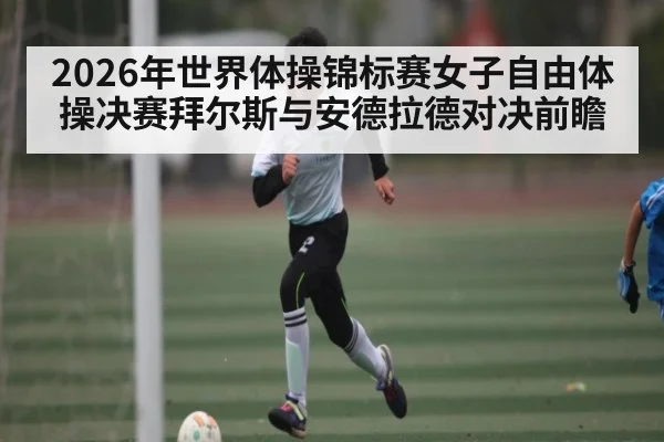2026年世界体操锦标赛女子自由体操决赛拜尔斯与安德拉德对决前瞻